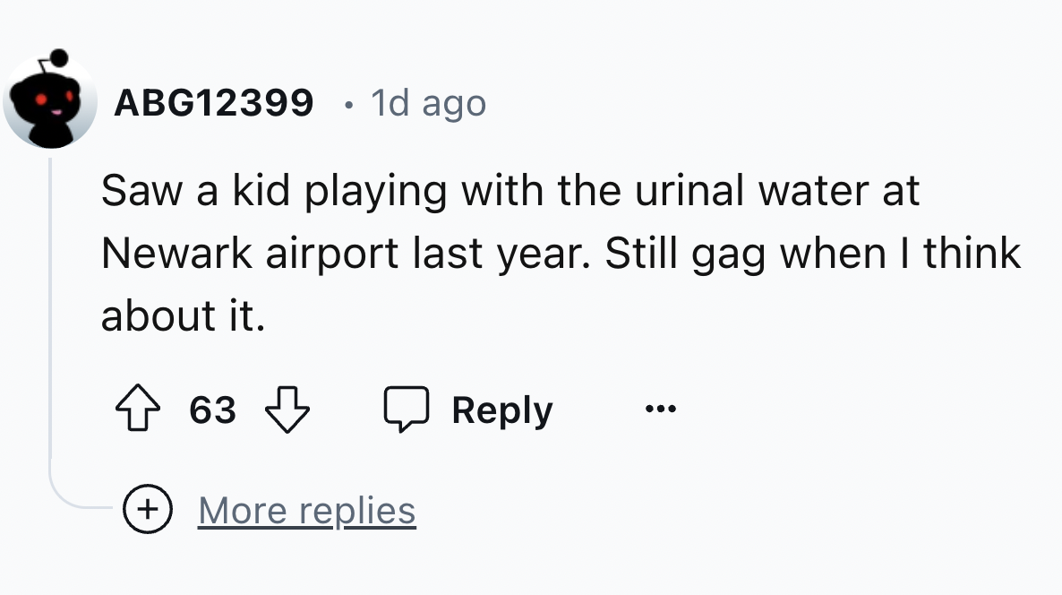 number - ABG12399 1d ago Saw a kid playing with the urinal water at Newark airport last year. Still gag when I think about it. 63 More replies ...